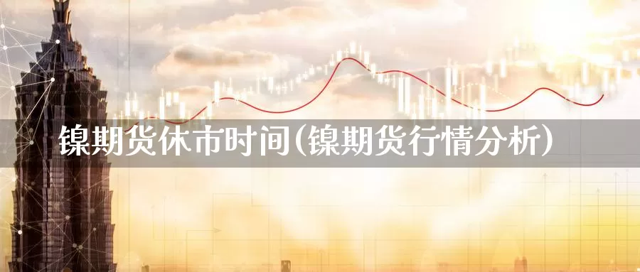 镍期货休市时间(镍期货行情分析)_https://qh.wpmee.com_原油期货直播间_第1张