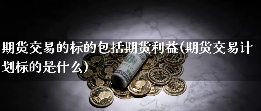 期货交易的标的包括期货利益(期货交易计划标的是什么)_https://qh.wpmee.com_恒指期货_第1张