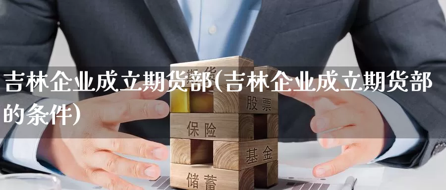 吉林企业成立期货部(吉林企业成立期货部的条件)_https://qh.wpmee.com_恒指期货_第1张