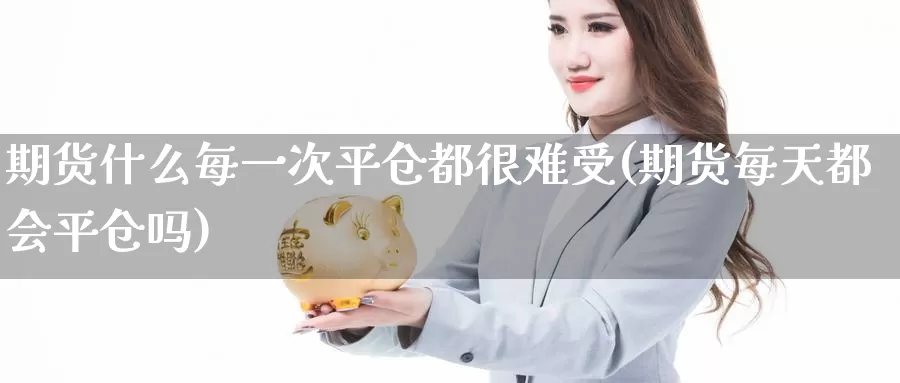 期货什么每一次平仓都很难受(期货每天都会平仓吗)_https://qh.wpmee.com_黄金期货直播间_第1张