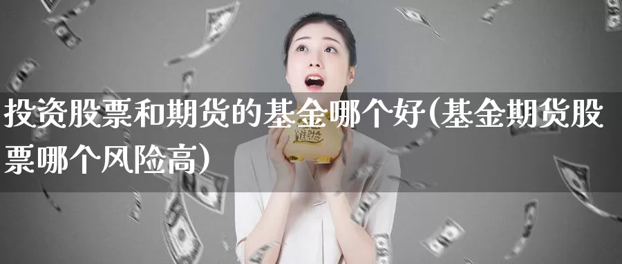 投资股票和期货的基金哪个好(基金期货股票哪个风险高)_https://qh.wpmee.com_原油期货直播间_第1张