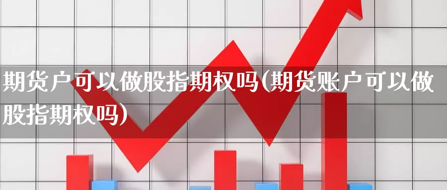 期货户可以做股指期权吗(期货账户可以做股指期权吗)_https://qh.wpmee.com_期货科普_第1张