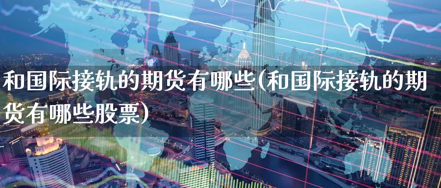 和国际接轨的期货有哪些(和国际接轨的期货有哪些股票)_https://qh.wpmee.com_原油期货直播间_第1张