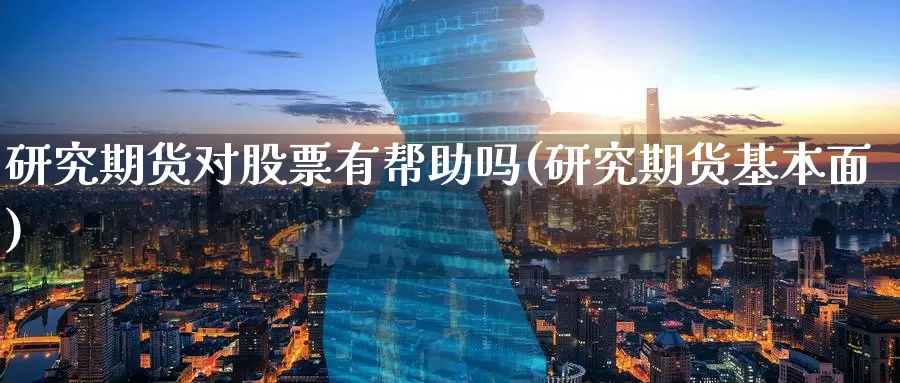 研究期货对股票有帮助吗(研究期货基本面)_https://qh.wpmee.com_期货科普_第1张