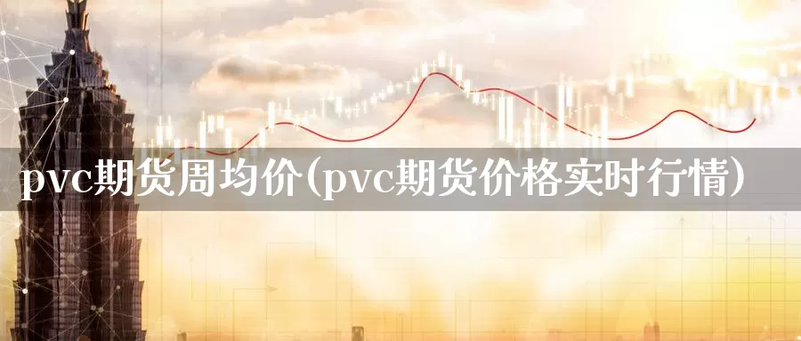 pvc期货周均价(pvc期货价格实时行情)_https://qh.wpmee.com_纳指期货直播室_第1张