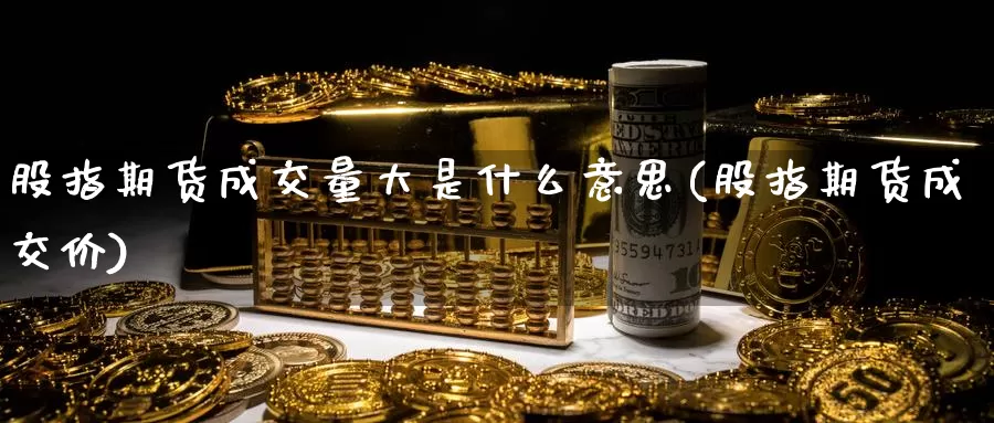 股指期货成交量大是什么意思(股指期货成交价)_https://qh.wpmee.com_期货直播间_第1张