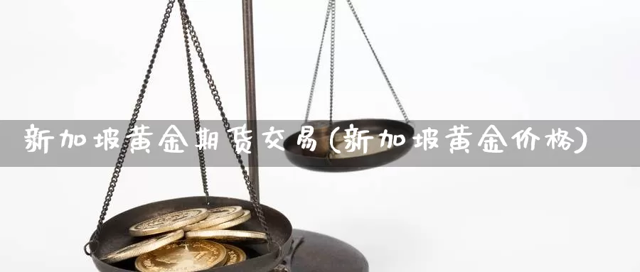 新加坡黄金期货交易(新加坡黄金价格)_https://qh.wpmee.com_黄金期货_第1张