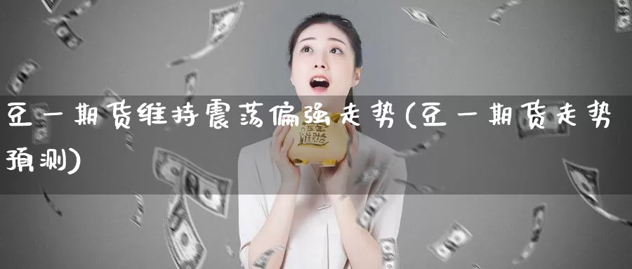 豆一期货维持震荡偏强走势(豆一期货走势预测)_https://qh.wpmee.com_国际期货_第1张