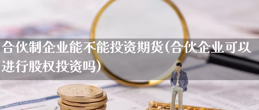 合伙制企业能不能投资期货(合伙企业可以进行股权投资吗)_https://qh.wpmee.com_原油期货直播间_第1张