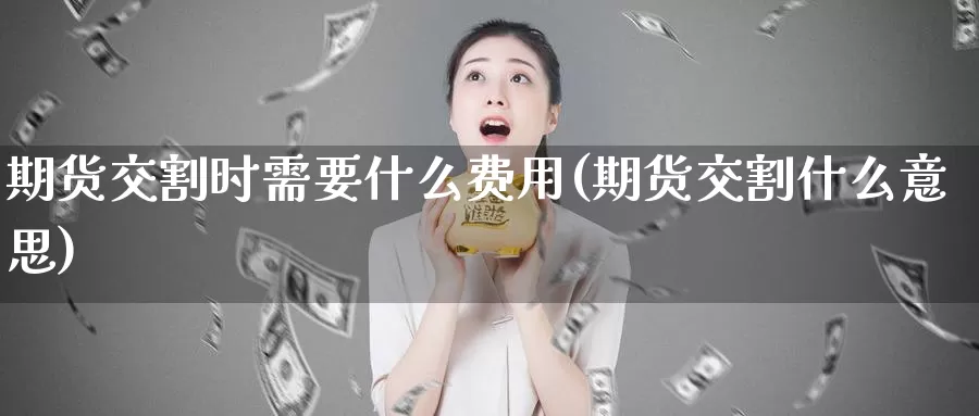 期货交割时需要什么费用(期货交割什么意思)_https://qh.wpmee.com_黄金期货_第1张