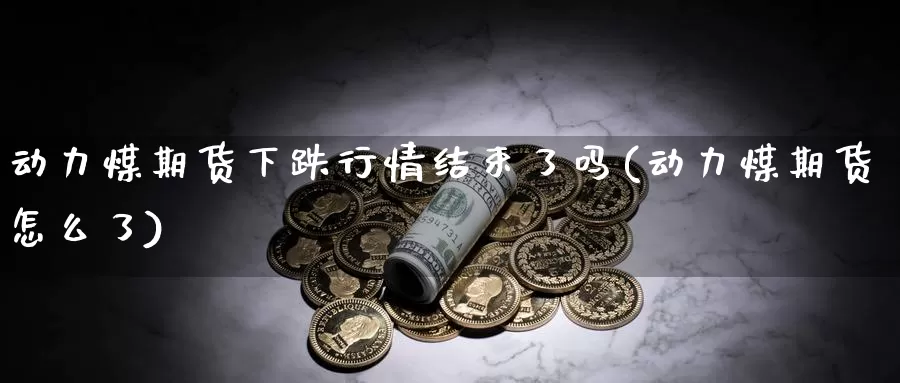 动力煤期货下跌行情结束了吗(动力煤期货怎么了)_https://qh.wpmee.com_原油期货直播间_第1张