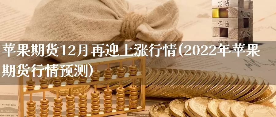 苹果期货12月再迎上涨行情(2022年苹果期货行情预测)_https://qh.wpmee.com_黄金期货直播间_第1张