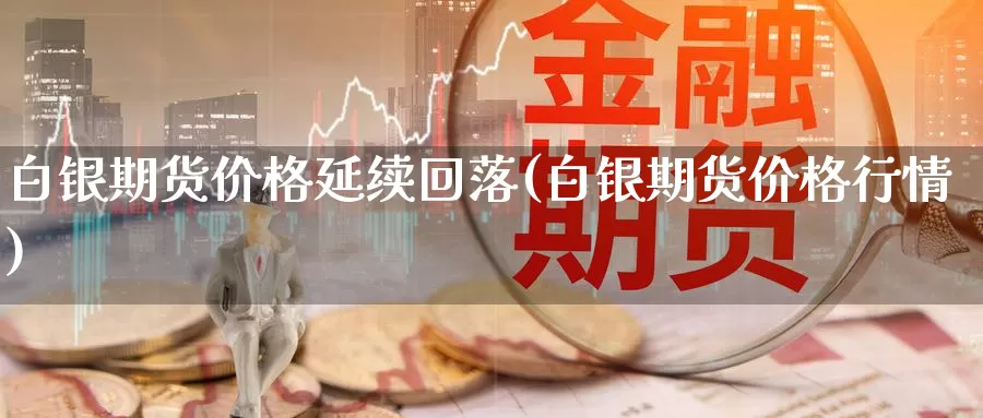 白银期货价格延续回落(白银期货价格行情)_https://qh.wpmee.com_原油期货_第1张