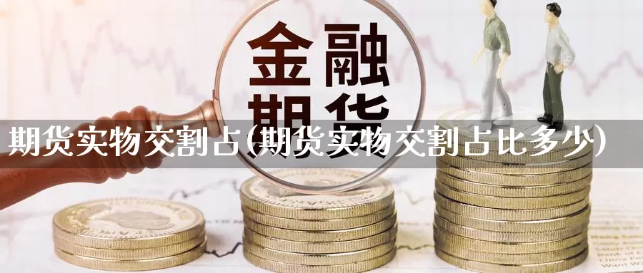 期货实物交割占(期货实物交割占比多少)_https://qh.wpmee.com_恒指期货_第1张