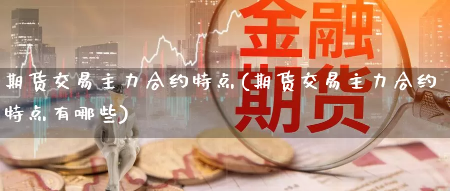 期货交易主力合约特点(期货交易主力合约特点有哪些)_https://qh.wpmee.com_黄金期货直播间_第1张