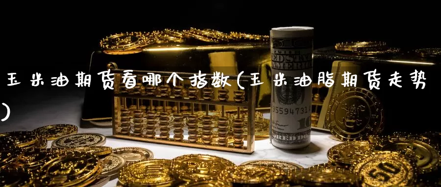 玉米油期货看哪个指数(玉米油脂期货走势)_https://qh.wpmee.com_原油期货_第1张