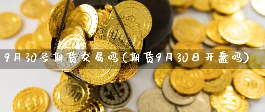 9月30号期货交易吗(期货9月30日开盘吗)_https://qh.wpmee.com_黄金期货直播间_第1张