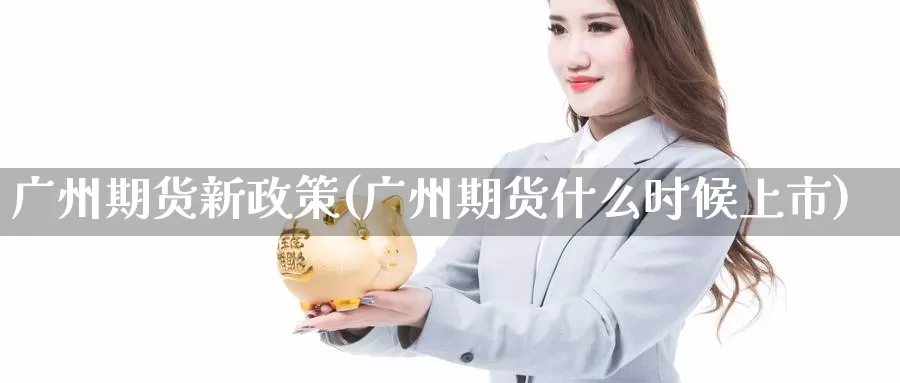 广州期货新政策(广州期货什么时候上市)_https://qh.wpmee.com_黄金期货直播间_第1张