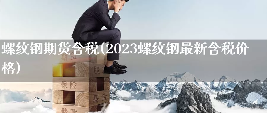 螺纹钢期货含税(2023螺纹钢最新含税价格)_https://qh.wpmee.com_期货直播间_第1张