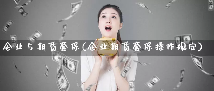 企业与期货套保(企业期货套保操作规定)_https://qh.wpmee.com_期货科普_第1张