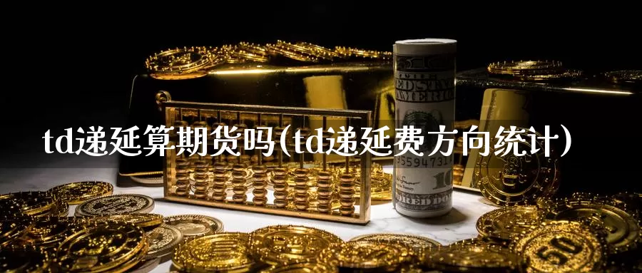 td递延算期货吗(td递延费方向统计)_https://qh.wpmee.com_黄金期货_第1张