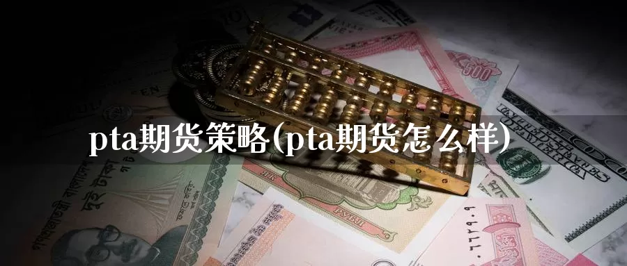 pta期货策略(pta期货怎么样)_https://qh.wpmee.com_原油期货直播间_第1张