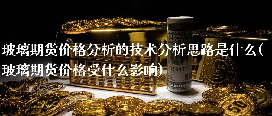 玻璃期货价格分析的技术分析思路是什么(玻璃期货价格受什么影响)_https://qh.wpmee.com_纳指期货直播室_第1张