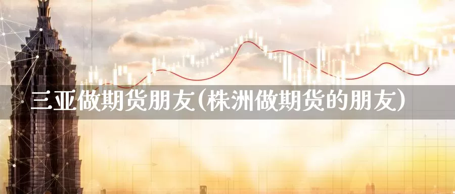 三亚做期货朋友(株洲做期货的朋友)_https://qh.wpmee.com_纳指期货直播室_第1张