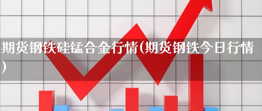 期货钢铁硅锰合金行情(期货钢铁今日行情)_https://qh.wpmee.com_黄金直播室_第1张