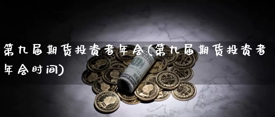 第九届期货投资者年会(第九届期货投资者年会时间)_https://qh.wpmee.com_恒指期货_第1张