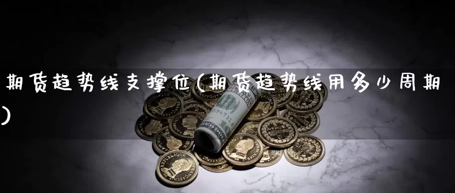 期货趋势线支撑位(期货趋势线用多少周期)_https://qh.wpmee.com_原油期货直播间_第1张