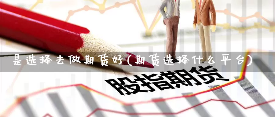 是选择去做期货好(期货选择什么平台)_https://qh.wpmee.com_黄金期货_第1张