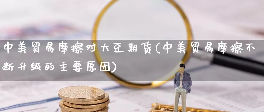 中美贸易摩擦对大豆期货(中美贸易摩擦不断升级的主要原因)_https://qh.wpmee.com_恒指期货_第1张