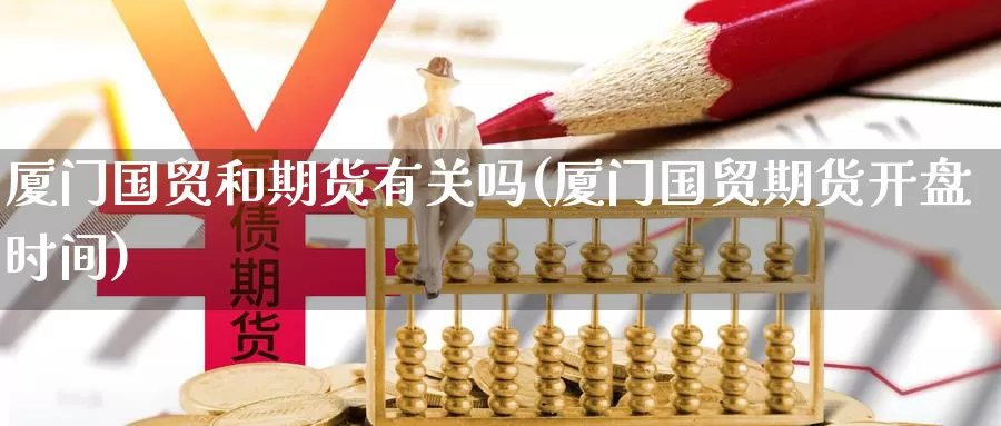 厦门国贸和期货有关吗(厦门国贸期货开盘时间)_https://qh.wpmee.com_纳指期货直播室_第1张