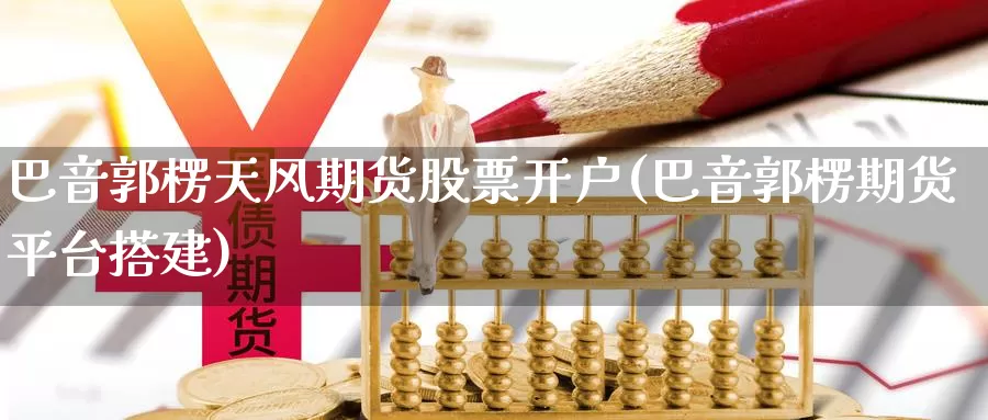 巴音郭楞天风期货股票开户(巴音郭楞期货平台搭建)_https://qh.wpmee.com_期货直播间_第1张