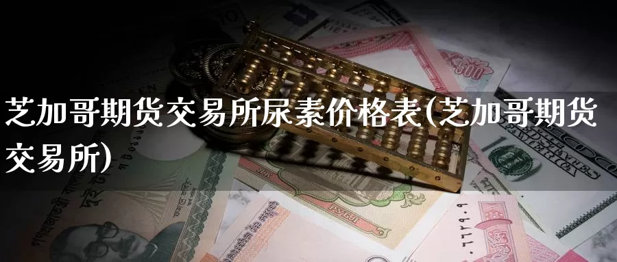 芝加哥期货交易所尿素价格表(芝加哥期货交易所)_https://qh.wpmee.com_纳指期货直播室_第1张