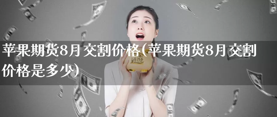 苹果期货8月交割价格(苹果期货8月交割价格是多少)_https://qh.wpmee.com_恒指期货_第1张