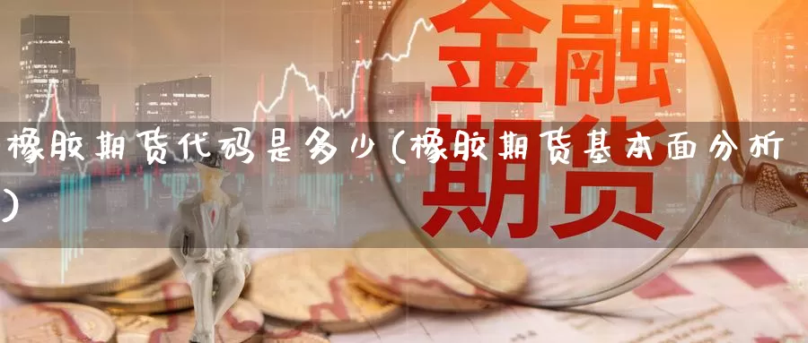 橡胶期货代码是多少(橡胶期货基本面分析)_https://qh.wpmee.com_黄金直播室_第1张