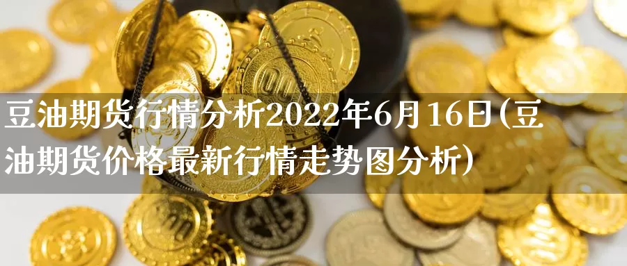 豆油期货行情分析2022年6月16日(豆油期货价格最新行情走势图分析)_https://qh.wpmee.com_原油期货_第1张