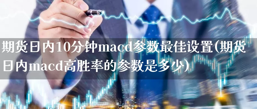 期货日内10分钟macd参数最佳设置(期货日内macd高胜率的参数是多少)_https://qh.wpmee.com_纳指期货直播室_第1张