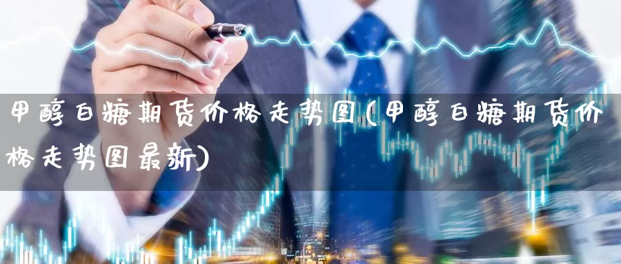 甲醇白糖期货价格走势图(甲醇白糖期货价格走势图最新)_https://qh.wpmee.com_纳指期货直播室_第1张