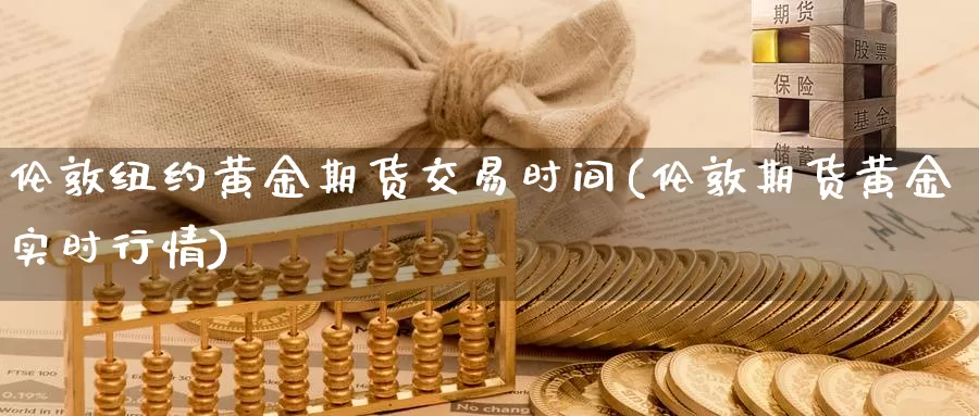 伦敦纽约黄金期货交易时间(伦敦期货黄金实时行情)_https://qh.wpmee.com_原油期货直播间_第1张