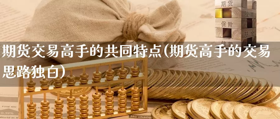 期货交易高手的共同特点(期货高手的交易思路独白)_https://qh.wpmee.com_期货直播间_第1张