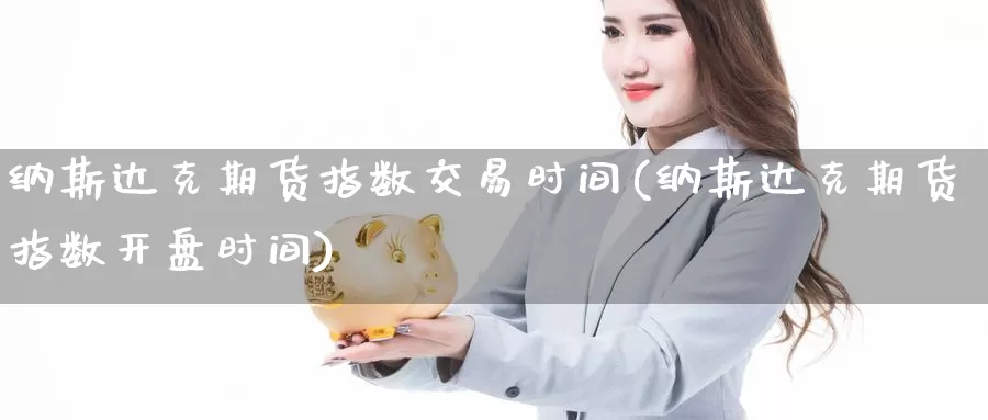 纳斯达克期货指数交易时间(纳斯达克期货指数开盘时间)_https://qh.wpmee.com_黄金期货_第1张