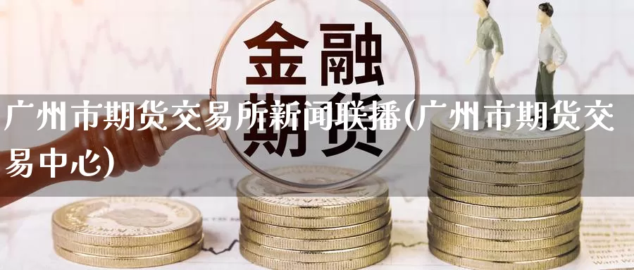 广州市期货交易所新闻联播(广州市期货交易中心)_https://qh.wpmee.com_期货直播间_第1张