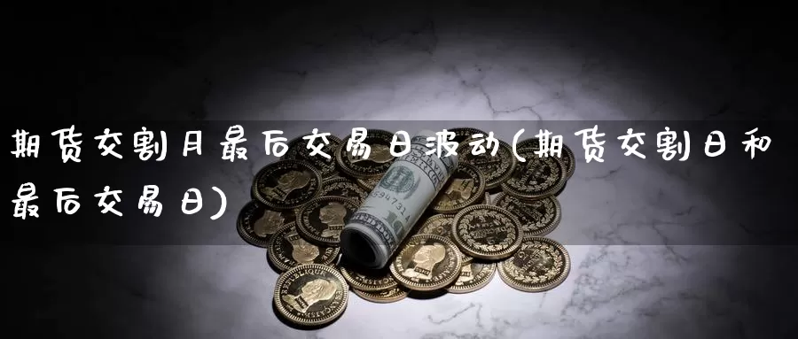 期货交割月最后交易日波动(期货交割日和最后交易日)_https://qh.wpmee.com_原油期货_第1张