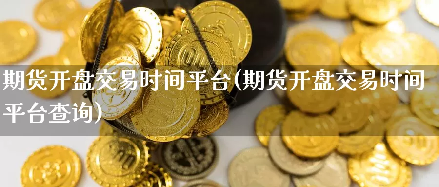 期货开盘交易时间平台(期货开盘交易时间平台查询)_https://qh.wpmee.com_原油期货直播间_第1张