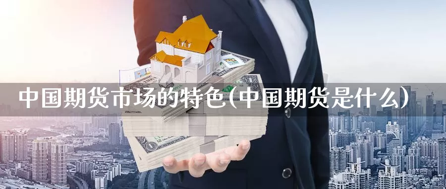 中国期货市场的特色(中国期货是什么)_https://qh.wpmee.com_纳指期货直播室_第1张