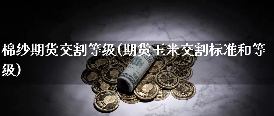 棉纱期货交割等级(期货玉米交割标准和等级)_https://qh.wpmee.com_纳指期货直播室_第1张