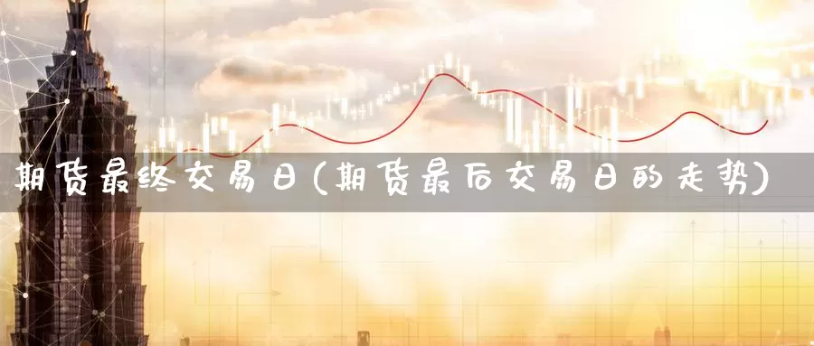 期货最终交易日(期货最后交易日的走势)_https://qh.wpmee.com_黄金期货_第1张